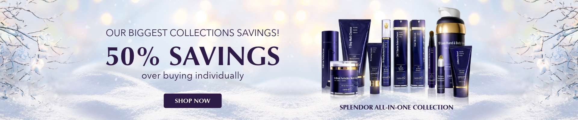 Our Biggest Collection Savings Ever! 50% Off Splendor. SHOP NOW